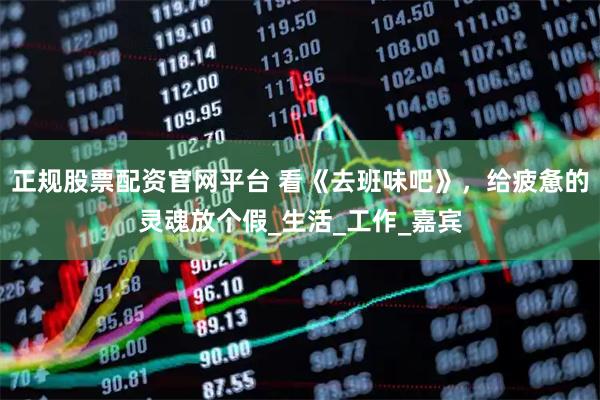 正规股票配资官网平台 看《去班味吧》，给疲惫的灵魂放个假_生活_工作_嘉宾