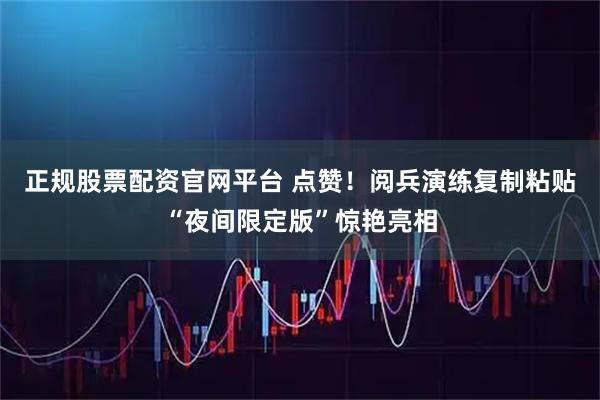 正规股票配资官网平台 点赞！阅兵演练复制粘贴“夜间限定版”惊艳亮相