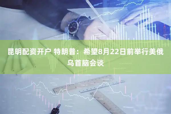 昆明配资开户 特朗普：希望8月22日前举行美俄乌首脑会谈