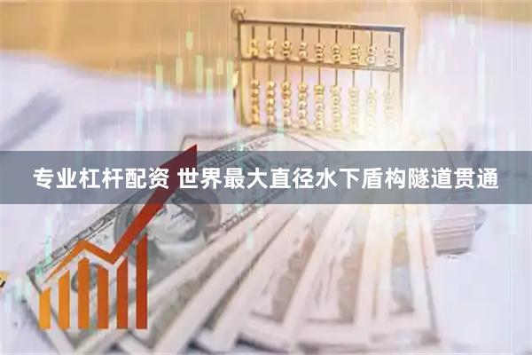 专业杠杆配资 世界最大直径水下盾构隧道贯通