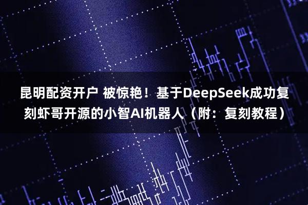 昆明配资开户 被惊艳！基于DeepSeek成功复刻虾哥开源的小智AI机器人（附：复刻教程）