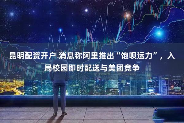 昆明配资开户 消息称阿里推出“饱呗运力”，入局校园即时配送与美团竞争