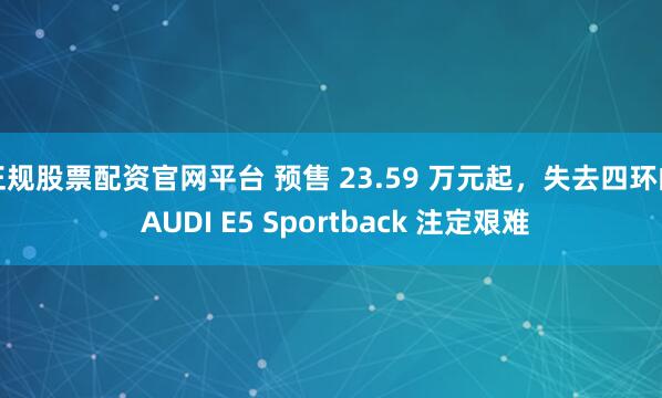 正规股票配资官网平台 预售 23.59 万元起，失去四环的 AUDI E5 Sportback 注定艰难
