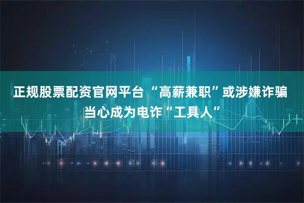 正规股票配资官网平台 “高薪兼职”或涉嫌诈骗 当心成为电诈“工具人”