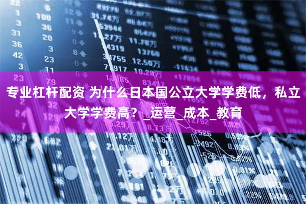 专业杠杆配资 为什么日本国公立大学学费低，私立大学学费高？_运营_成本_教育