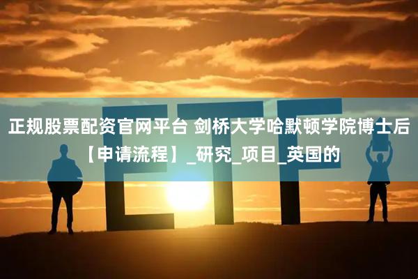 正规股票配资官网平台 剑桥大学哈默顿学院博士后【申请流程】_研究_项目_英国的