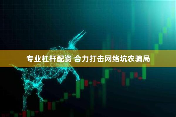 专业杠杆配资 合力打击网络坑农骗局