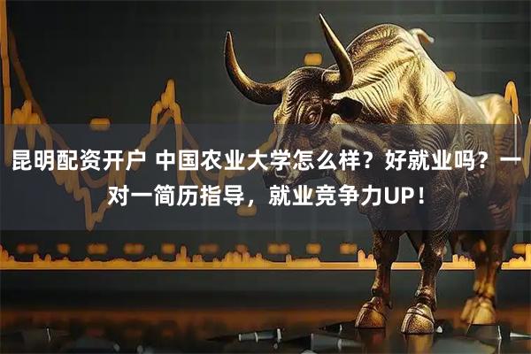 昆明配资开户 中国农业大学怎么样？好就业吗？一对一简历指导，就业竞争力UP！