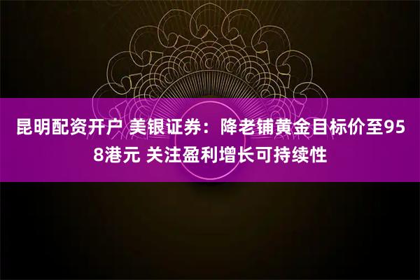 昆明配资开户 美银证券：降老铺黄金目标价至958港元 关注盈利增长可持续性