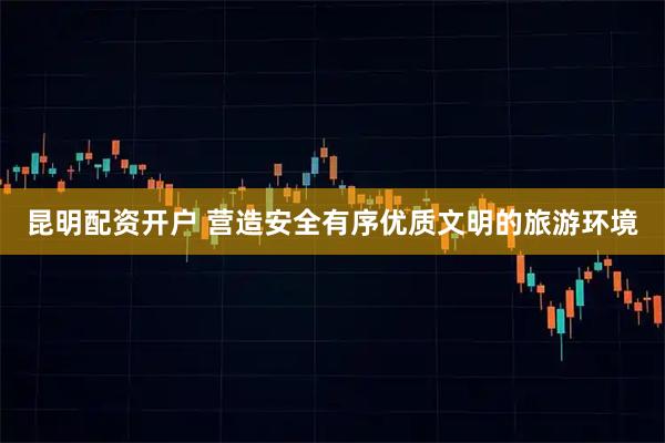 昆明配资开户 营造安全有序优质文明的旅游环境