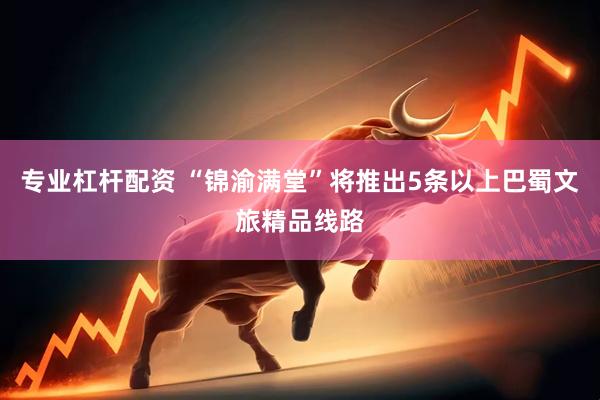 专业杠杆配资 “锦渝满堂”将推出5条以上巴蜀文旅精品线路