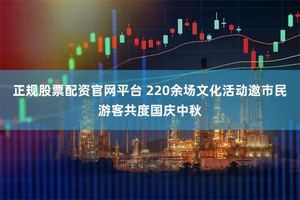 正规股票配资官网平台 220余场文化活动邀市民游客共度国庆中秋