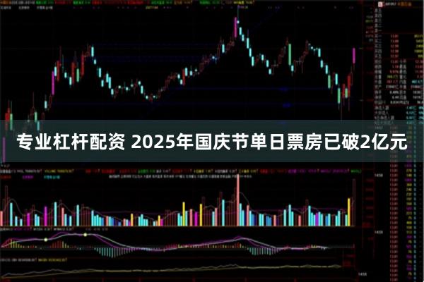 专业杠杆配资 2025年国庆节单日票房已破2亿元