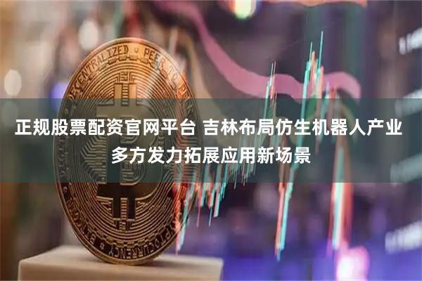 正规股票配资官网平台 吉林布局仿生机器人产业 多方发力拓展应用新场景