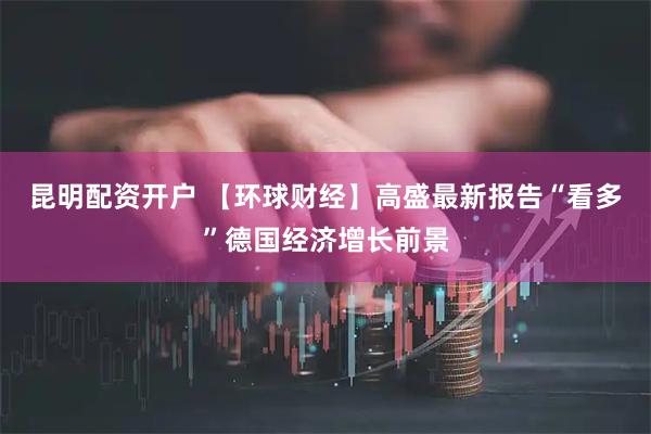 昆明配资开户 【环球财经】高盛最新报告“看多”德国经济增长前景