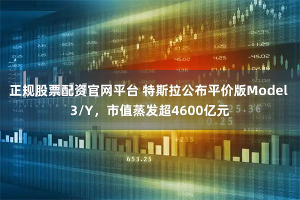 正规股票配资官网平台 特斯拉公布平价版Model 3/Y，市值蒸发超4600亿元