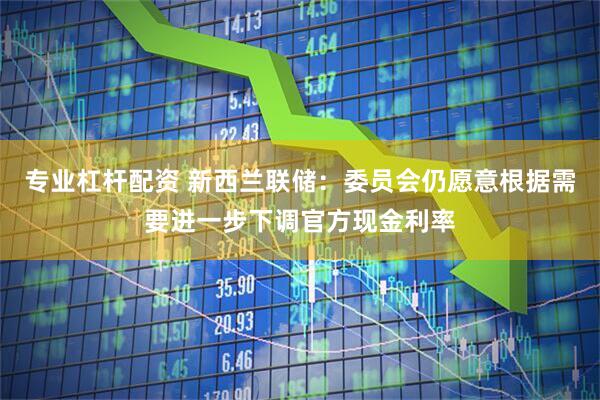 专业杠杆配资 新西兰联储：委员会仍愿意根据需要进一步下调官方现金利率