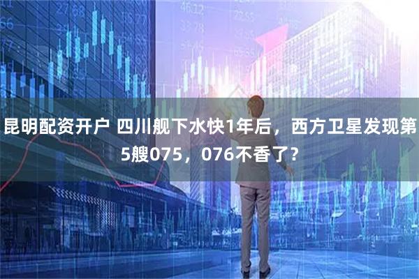 昆明配资开户 四川舰下水快1年后，西方卫星发现第5艘075，076不香了？