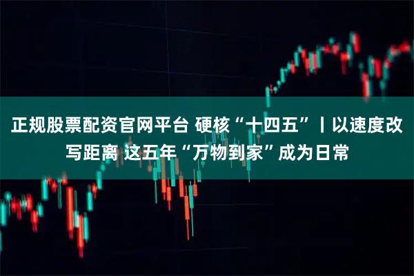 正规股票配资官网平台 硬核“十四五”丨以速度改写距离 这五年“万物到家”成为日常