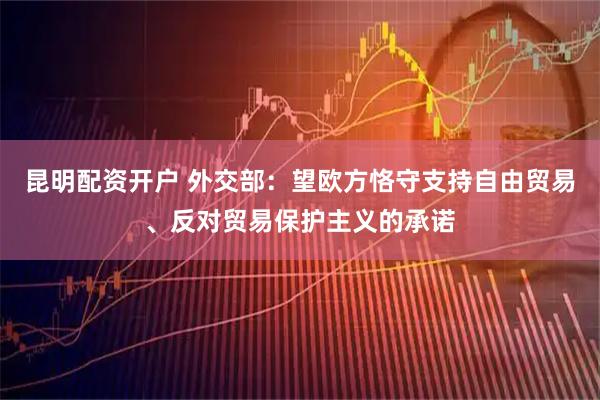 昆明配资开户 外交部：望欧方恪守支持自由贸易、反对贸易保护主义的承诺