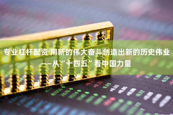 专业杠杆配资 用新的伟大奋斗创造出新的历史伟业——从“十四五”看中国力量