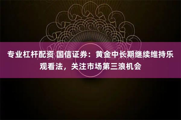 专业杠杆配资 国信证券：黄金中长期继续维持乐观看法，关注市场第三浪机会