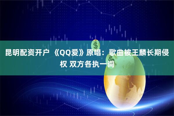 昆明配资开户 《QQ爱》原唱：歌曲被王麟长期侵权 双方各执一词