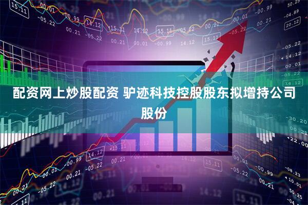 配资网上炒股配资 驴迹科技控股股东拟增持公司股份