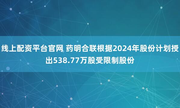 线上配资平台官网 药明合联根据2024年股份计划授出538.77万股受限制股份