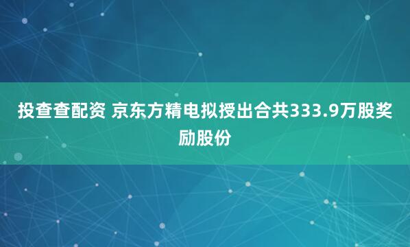 投查查配资 京东方精电拟授出合共333.9万股奖励股份