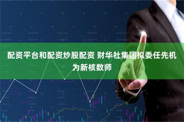 配资平台和配资炒股配资 财华社集团拟委任先机为新核数师