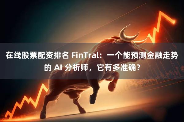 在线股票配资排名 FinTral：一个能预测金融走势的 AI 分析师，它有多准确？