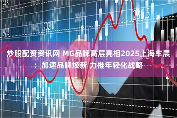 炒股配资资讯网 MG品牌高层亮相2025上海车展：加速品牌焕新 力推年轻化战略