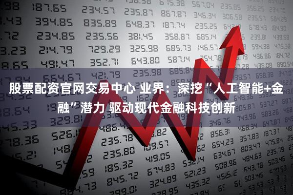 股票配资官网交易中心 业界：深挖“人工智能+金融”潜力 驱动现代金融科技创新