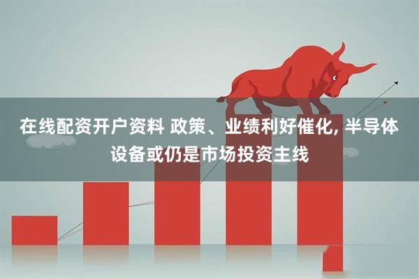 在线配资开户资料 政策、业绩利好催化, 半导体设备或仍是市场投资主线