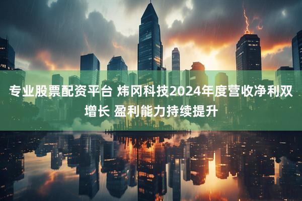 专业股票配资平台 炜冈科技2024年度营收净利双增长 盈利能力持续提升