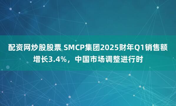 配资网炒股股票 SMCP集团2025财年Q1销售额增长3.4%，中国市场调整进行时