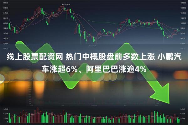线上股票配资网 热门中概股盘前多数上涨 小鹏汽车涨超6%、阿里巴巴涨逾4%