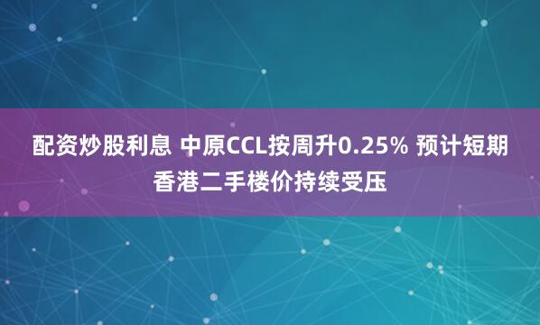 配资炒股利息 中原CCL按周升0.25% 预计短期香港二手楼价持续受压