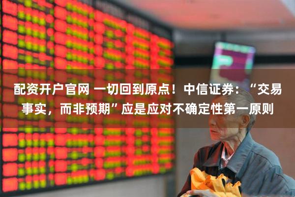 配资开户官网 一切回到原点！中信证券：“交易事实，而非预期”应是应对不确定性第一原则