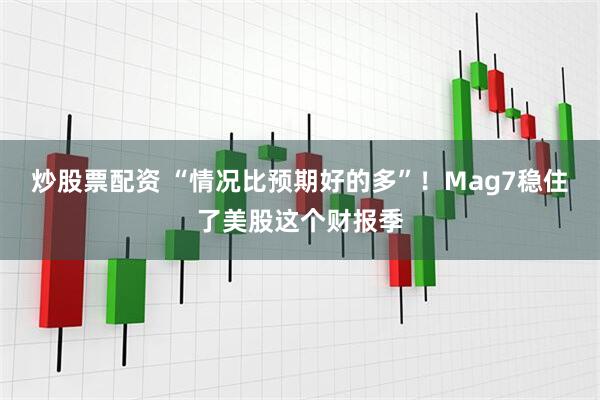 炒股票配资 “情况比预期好的多”！Mag7稳住了美股这个财报季