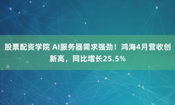 股票配资学院 AI服务器需求强劲！鸿海4月营收创新高，同比增长25.5%