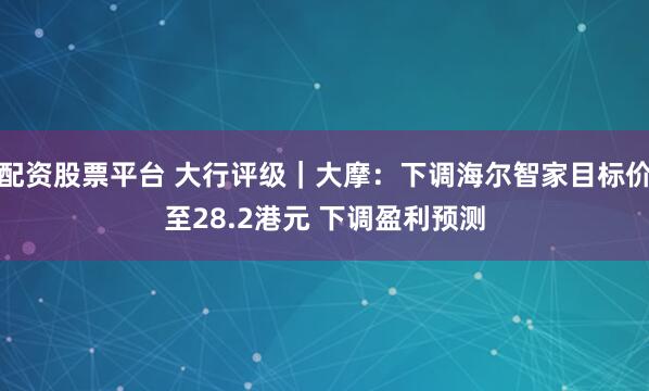 配资股票平台 大行评级｜大摩：下调海尔智家目标价至28.2港元 下调盈利预测