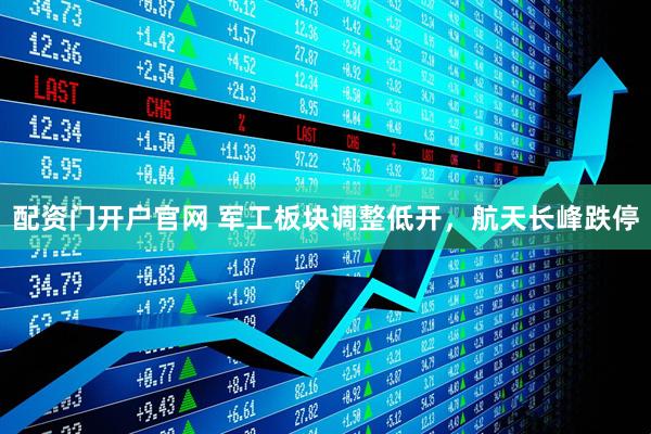 配资门开户官网 军工板块调整低开，航天长峰跌停