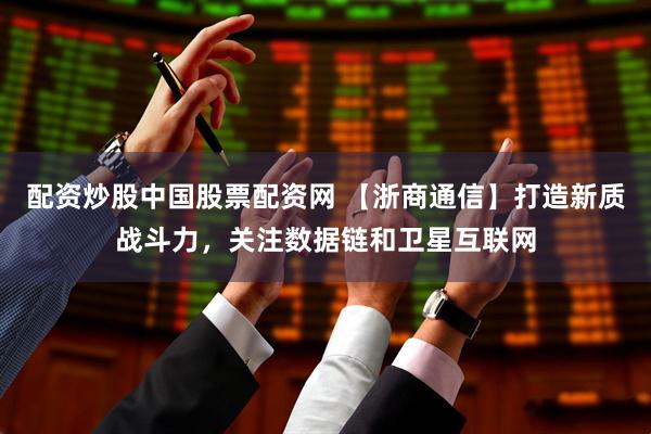配资炒股中国股票配资网 【浙商通信】打造新质战斗力，关注数据链和卫星互联网