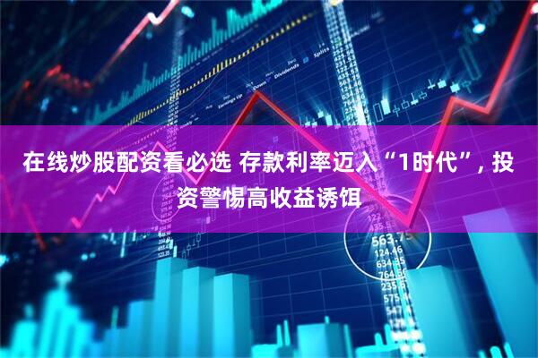 在线炒股配资看必选 存款利率迈入“1时代”, 投资警惕高收益诱饵