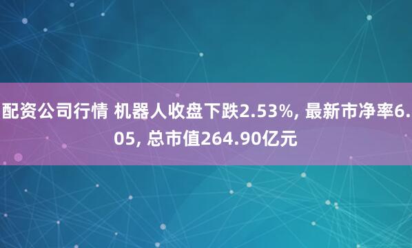配资公司行情 机器人收盘下跌2.53%, 最新市净率6.05, 总市值264.90亿元