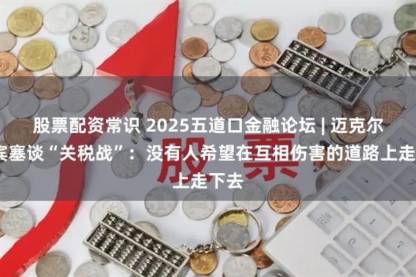 股票配资常识 2025五道口金融论坛 | 迈克尔·斯宾塞谈“关税战”：没有人希望在互相伤害的道路上走下去
