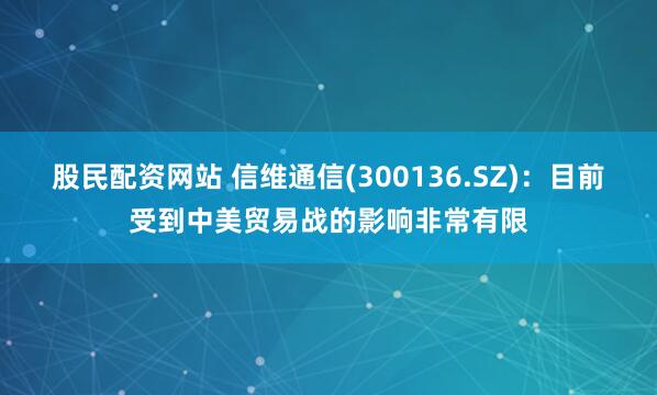 股民配资网站 信维通信(300136.SZ)：目前受到中美贸易战的影响非常有限