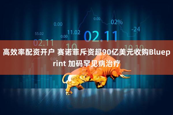 高效率配资开户 赛诺菲斥资超90亿美元收购Blueprint 加码罕见病治疗